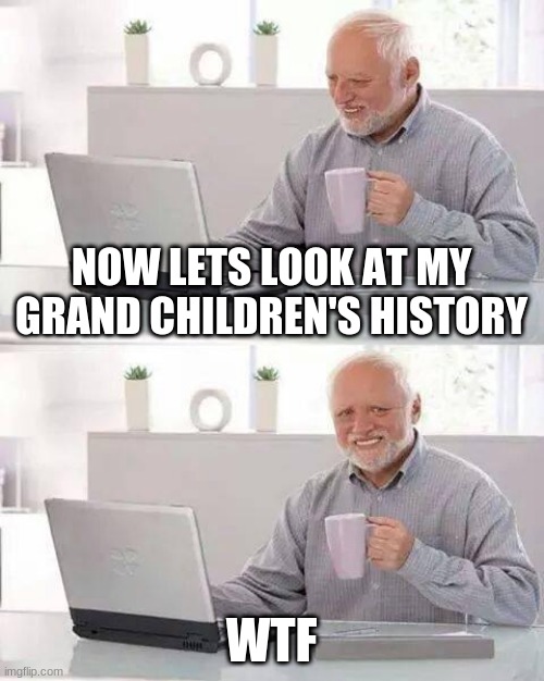 Hide the Pain Harold | NOW LETS LOOK AT MY GRAND CHILDREN'S HISTORY; WTF | image tagged in memes,hide the pain harold | made w/ Imgflip meme maker