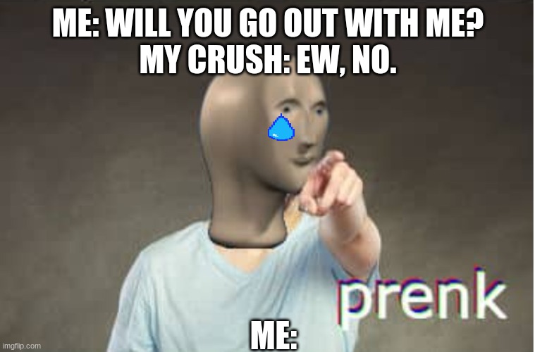 Prenk | ME: WILL YOU GO OUT WITH ME?
MY CRUSH: EW, NO. ME: | image tagged in prenk | made w/ Imgflip meme maker