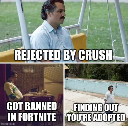 Sad Pablo Escobar | REJECTED BY CRUSH; GOT BANNED IN FORTNITE; FINDING OUT YOU'RE ADOPTED | image tagged in memes,sad pablo escobar | made w/ Imgflip meme maker