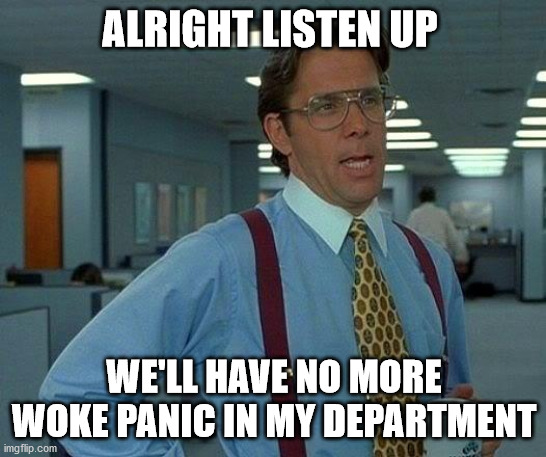 That Would Be Great | ALRIGHT LISTEN UP; WE'LL HAVE NO MORE WOKE PANIC IN MY DEPARTMENT | image tagged in memes,that would be great | made w/ Imgflip meme maker