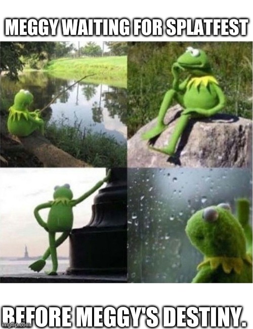 SMG4 memes in a Kermit Nutshell! Meme 7: Meggy | MEGGY WAITING FOR SPLATFEST; BEFORE MEGGY'S DESTINY. | image tagged in blank kermit waiting | made w/ Imgflip meme maker