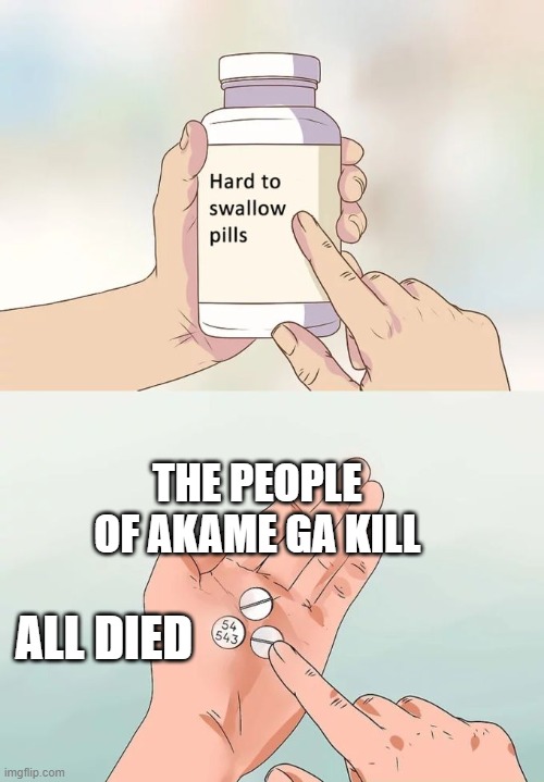 Hard To Swallow Pills | THE PEOPLE OF AKAME GA KILL; ALL DIED | image tagged in memes,hard to swallow pills | made w/ Imgflip meme maker