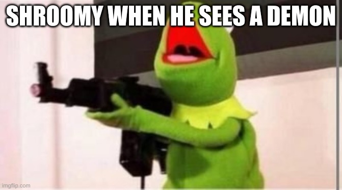 SMG4 memes in a Kermit Nutshell! Meme 8: Shroomy | SHROOMY WHEN HE SEES A DEMON | image tagged in machine gun kermit | made w/ Imgflip meme maker