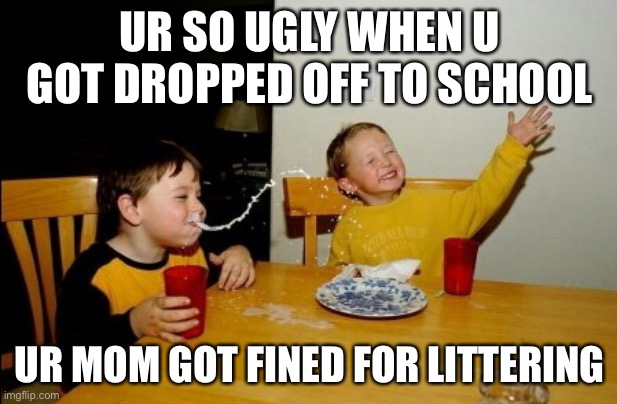 Ur so ugly... | UR SO UGLY WHEN U GOT DROPPED OFF TO SCHOOL; UR MOM GOT FINED FOR LITTERING | image tagged in memes,yo mamas so fat | made w/ Imgflip meme maker