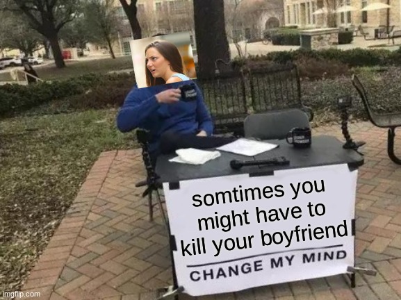 Dont kill any body | somtimes you might have to kill your boyfriend | image tagged in memes,change my mind | made w/ Imgflip meme maker