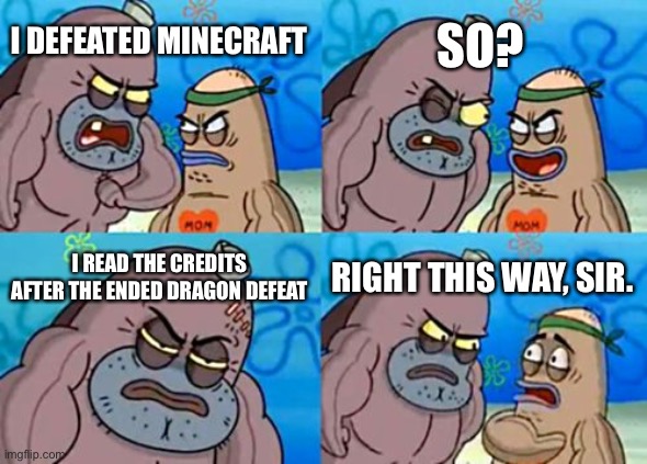 How Tough Are You | SO? I DEFEATED MINECRAFT; I READ THE CREDITS AFTER THE ENDED DRAGON DEFEAT; RIGHT THIS WAY, SIR. | image tagged in memes,how tough are you | made w/ Imgflip meme maker