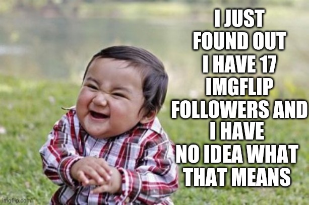You Can Have Followers On Imgflip??  Who Knew |  I JUST FOUND OUT I HAVE 17 IMGFLIP FOLLOWERS AND; I HAVE NO IDEA WHAT THAT MEANS | image tagged in memes,evil toddler,mean while on imgflip,first world imgflip problems,the daily struggle imgflip edition,what the | made w/ Imgflip meme maker