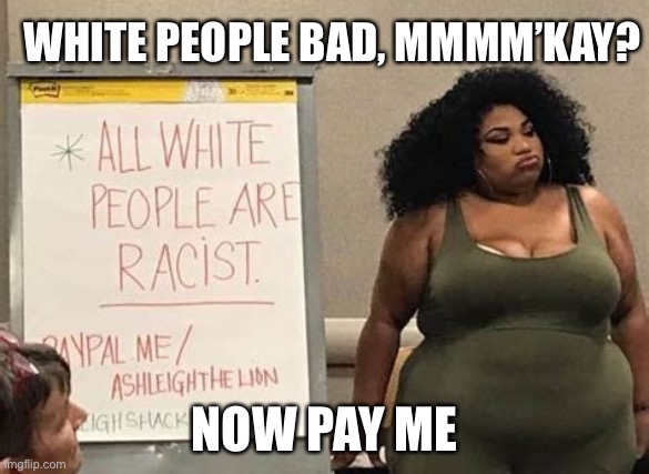 White People Bad | WHITE PEOPLE BAD, MMMM’KAY? NOW PAY ME | image tagged in funny,memes,racist,racism,white people | made w/ Imgflip meme maker