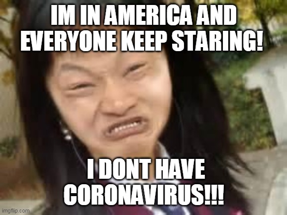 angry asian lady | IM IN AMERICA AND EVERYONE KEEP STARING! I DONT HAVE CORONAVIRUS!!! | image tagged in angry asian lady | made w/ Imgflip meme maker