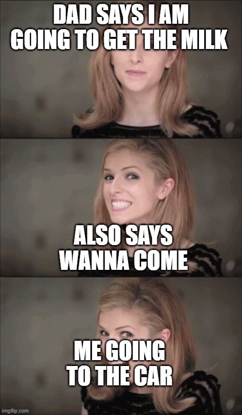 Bad Pun Anna Kendrick Meme | DAD SAYS I AM GOING TO GET THE MILK; ALSO SAYS WANNA COME; ME GOING TO THE CAR | image tagged in memes,bad pun anna kendrick | made w/ Imgflip meme maker