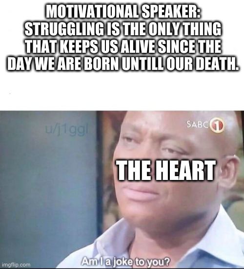 am I a joke to you | MOTIVATIONAL SPEAKER: STRUGGLING IS THE ONLY THING THAT KEEPS US ALIVE SINCE THE DAY WE ARE BORN UNTILL OUR DEATH. THE HEART | image tagged in am i a joke to you | made w/ Imgflip meme maker