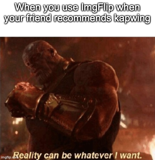 Reality can be whatever I want. | When you use ImgFlip when your friend recommends kapwing | image tagged in reality can be whatever i want | made w/ Imgflip meme maker