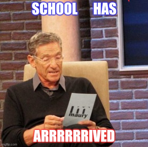 Maury Lie Detector Meme | SCHOOL      HAS; ARRRRRRIVED | image tagged in memes,maury lie detector | made w/ Imgflip meme maker
