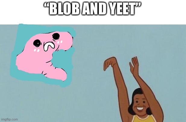 yeet the baby | “BLOB AND YEET” | image tagged in yeet the baby | made w/ Imgflip meme maker