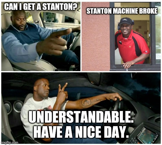 ice cream machine broke | STANTON MACHINE BROKE; CAN I GET A STANTON? UNDERSTANDABLE. HAVE A NICE DAY. | image tagged in ice cream machine broke | made w/ Imgflip meme maker