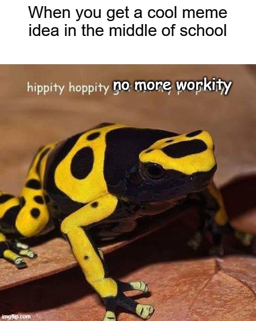 it happens to me all the time | When you get a cool meme idea in the middle of school; no more workity | image tagged in hippity hoppity | made w/ Imgflip meme maker