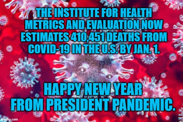 President Pandemic's Gift That Keeps On Giving. | THE INSTITUTE FOR HEALTH METRICS AND EVALUATION NOW ESTIMATES 410,451 DEATHS FROM COVID-19 IN THE U.S. BY JAN. 1. HAPPY NEW YEAR FROM PRESIDENT PANDEMIC. | image tagged in politics | made w/ Imgflip meme maker