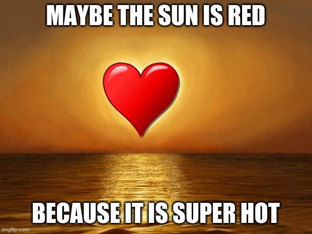 Love | MAYBE THE SUN IS RED; BECAUSE IT IS SUPER HOT | image tagged in love | made w/ Imgflip meme maker