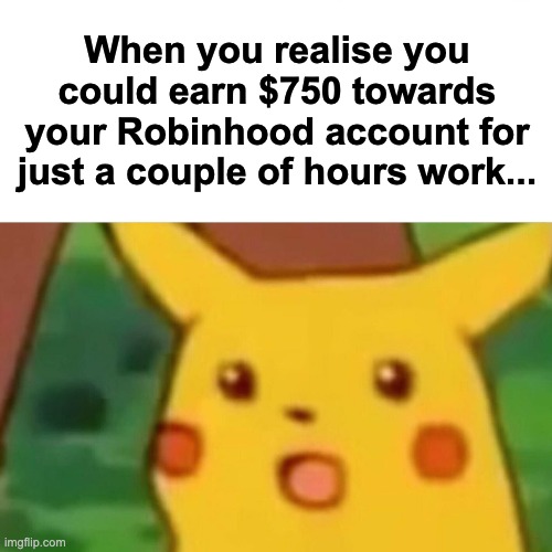 Surprised Pikachu Meme | When you realise you could earn $750 towards your Robinhood account for just a couple of hours work... | image tagged in memes,surprised pikachu | made w/ Imgflip meme maker