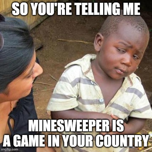 The computer game Minesweeper | SO YOU'RE TELLING ME; MINESWEEPER IS A GAME IN YOUR COUNTRY | image tagged in memes,third world skeptical kid,funny,lol,dark humor,so true memes | made w/ Imgflip meme maker