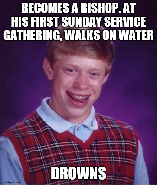 Bad Luck Brian | BECOMES A BISHOP. AT HIS FIRST SUNDAY SERVICE GATHERING, WALKS ON WATER; DROWNS | image tagged in memes,bad luck brian | made w/ Imgflip meme maker