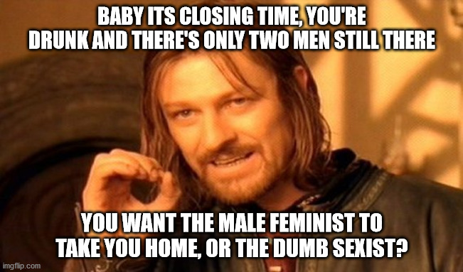 One Does Not Simply Meme | BABY ITS CLOSING TIME, YOU'RE DRUNK AND THERE'S ONLY TWO MEN STILL THERE; YOU WANT THE MALE FEMINIST TO TAKE YOU HOME, OR THE DUMB SEXIST? | image tagged in memes,one does not simply | made w/ Imgflip meme maker