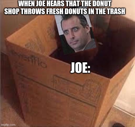 black dude in the box | WHEN JOE HEARS THAT THE DONUT SHOP THROWS FRESH DONUTS IN THE TRASH; JOE: | image tagged in black dude in the box,memes | made w/ Imgflip meme maker