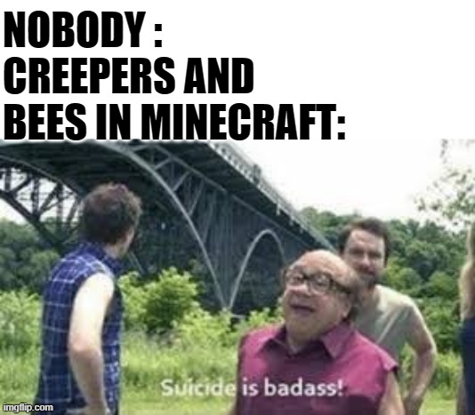 suicide is badass | NOBODY :
CREEPERS AND BEES IN MINECRAFT: | image tagged in suicide is badass | made w/ Imgflip meme maker