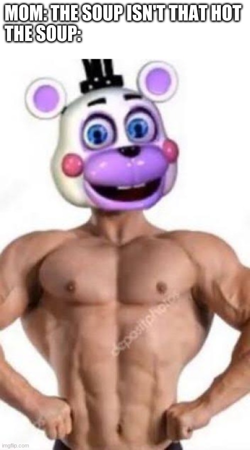 We need to bring Buff Helpy back | MOM: THE SOUP ISN'T THAT HOT
THE SOUP: | image tagged in buff helpy | made w/ Imgflip meme maker