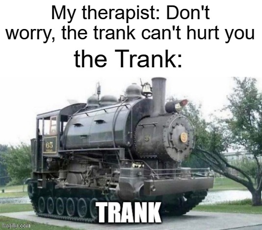 trank is outside your house right now | My therapist: Don't worry, the trank can't hurt you; the Trank: | image tagged in tank,train,funny,memes,therapist | made w/ Imgflip meme maker