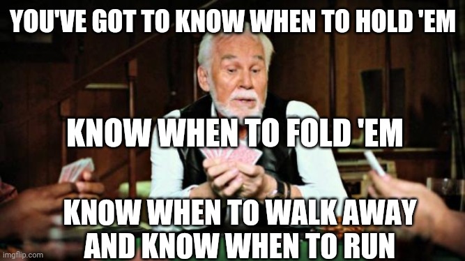 The gambler | YOU'VE GOT TO KNOW WHEN TO HOLD 'EM; KNOW WHEN TO FOLD 'EM; KNOW WHEN TO WALK AWAY
AND KNOW WHEN TO RUN | image tagged in kenny rogers playing cards | made w/ Imgflip meme maker