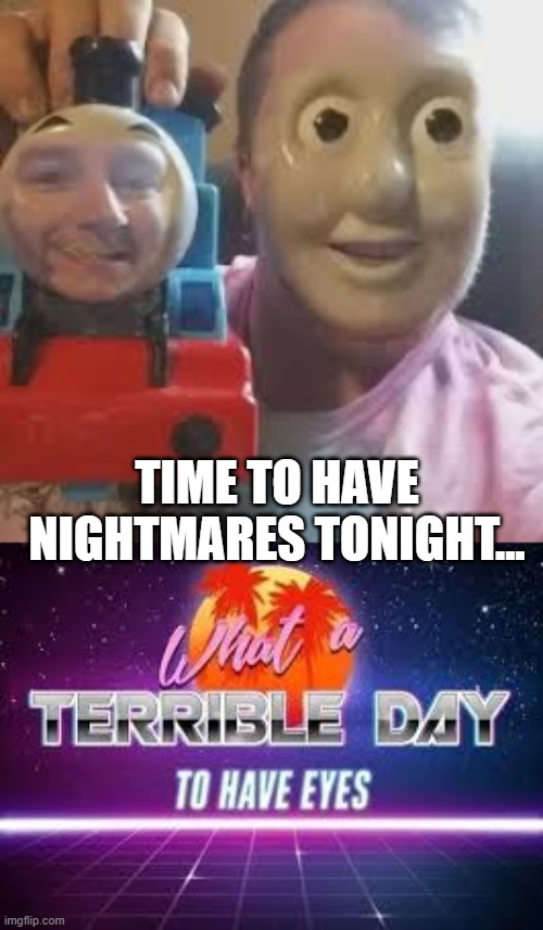 TIME TO HAVE NIGHTMARES TONIGHT... | image tagged in what a terrible day to have eyes | made w/ Imgflip meme maker