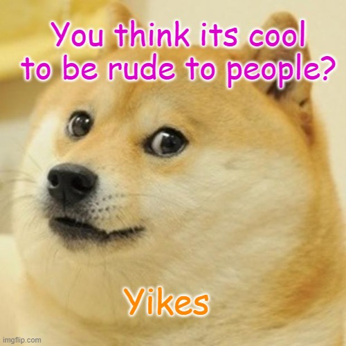 Doge Meme | You think its cool to be rude to people? Yikes | image tagged in memes,doge | made w/ Imgflip meme maker