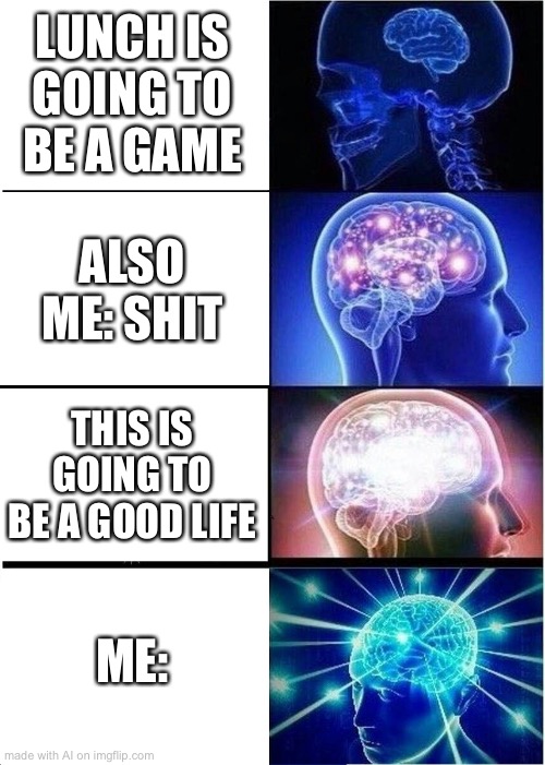 Expanding Brain | LUNCH IS GOING TO BE A GAME; ALSO ME: SHIT; THIS IS GOING TO BE A GOOD LIFE; ME: | image tagged in memes,expanding brain | made w/ Imgflip meme maker