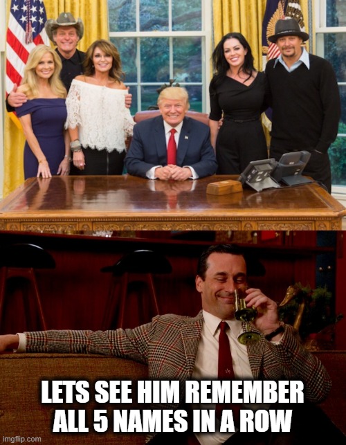 LETS SEE HIM REMEMBER ALL 5 NAMES IN A ROW | image tagged in don draper new years eve | made w/ Imgflip meme maker