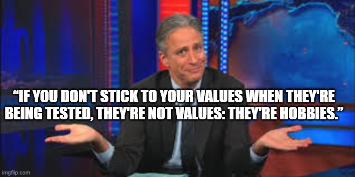 John Stewart  | “IF YOU DON'T STICK TO YOUR VALUES WHEN THEY'RE BEING TESTED, THEY'RE NOT VALUES: THEY'RE HOBBIES.” | image tagged in john stewart | made w/ Imgflip meme maker