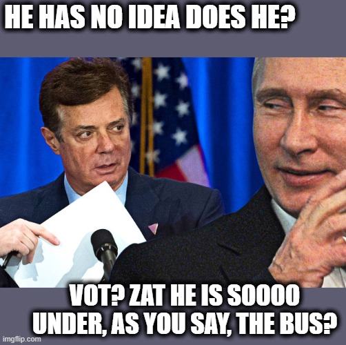 Manafort Russia | HE HAS NO IDEA DOES HE? VOT? ZAT HE IS SOOOO UNDER, AS YOU SAY, THE BUS? | image tagged in manafort russia | made w/ Imgflip meme maker