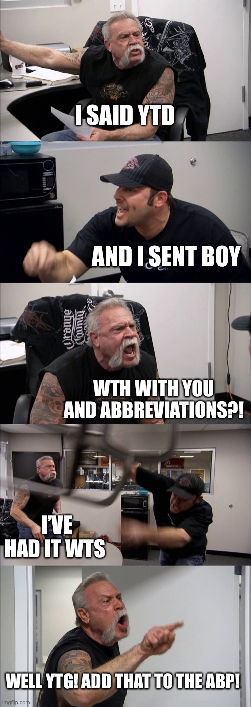 Ytg abp | I SAID YTD; AND I SENT BOY; WTH WITH YOU AND ABBREVIATIONS?! I’VE HAD IT WTS; WELL YTG! ADD THAT TO THE ABP! | image tagged in memes,american chopper argument | made w/ Imgflip meme maker