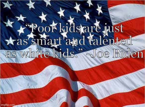 Cue ironic Star Spangled Banner | “Poor kids are just as smart and talented as white kids.” -Joe Biden | image tagged in usa flag,joe biden,memes,politics | made w/ Imgflip meme maker