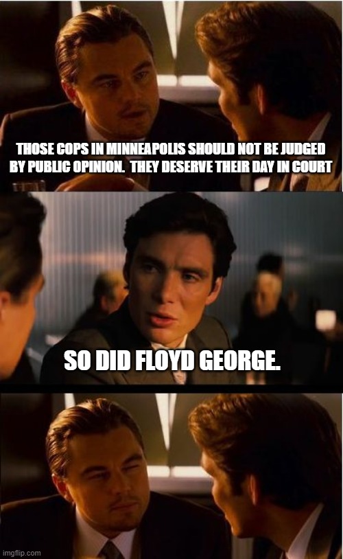 Inception | THOSE COPS IN MINNEAPOLIS SHOULD NOT BE JUDGED BY PUBLIC OPINION.  THEY DESERVE THEIR DAY IN COURT; SO DID FLOYD GEORGE. | image tagged in memes,inception | made w/ Imgflip meme maker