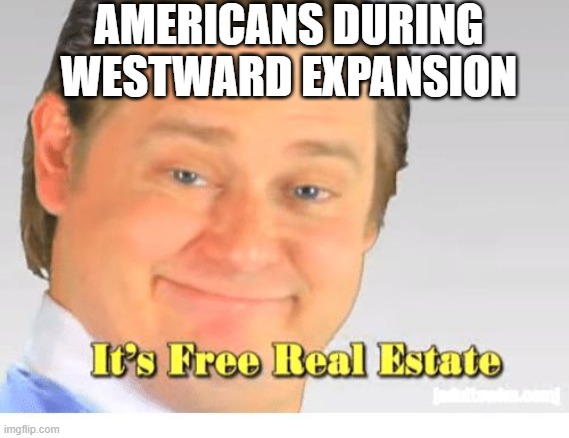 It's Free Real Estate | AMERICANS DURING WESTWARD EXPANSION | image tagged in it's free real estate | made w/ Imgflip meme maker