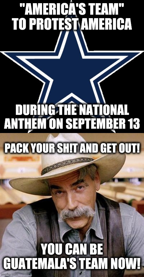 Enough of this nonsense! | "AMERICA'S TEAM" TO PROTEST AMERICA; DURING THE NATIONAL ANTHEM ON SEPTEMBER 13; PACK YOUR SH!T AND GET OUT! YOU CAN BE GUATEMALA'S TEAM NOW! | image tagged in memes,dallas cowboys,sarcasm cowboy,blm,stupid liberals | made w/ Imgflip meme maker
