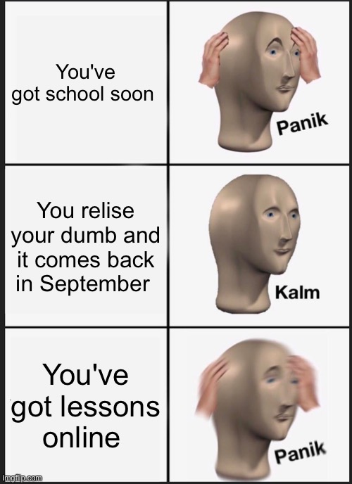 Lockdown lessons | You've got school soon; You relise your dumb and it comes back in September; You've got lessons online | image tagged in memes,panik kalm panik | made w/ Imgflip meme maker