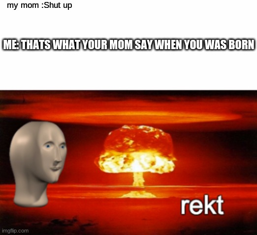 rekt w/text | my mom :Shut up; ME: THATS WHAT YOUR MOM SAY WHEN YOU WAS BORN | image tagged in rekt w/text | made w/ Imgflip meme maker