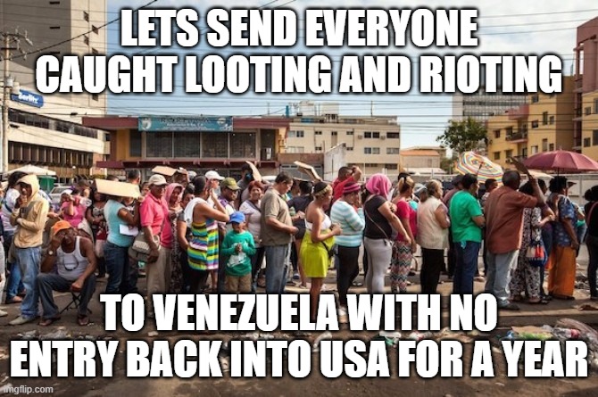 venezuela starvation | LETS SEND EVERYONE CAUGHT LOOTING AND RIOTING; TO VENEZUELA WITH NO ENTRY BACK INTO USA FOR A YEAR | image tagged in venezuela starvation | made w/ Imgflip meme maker