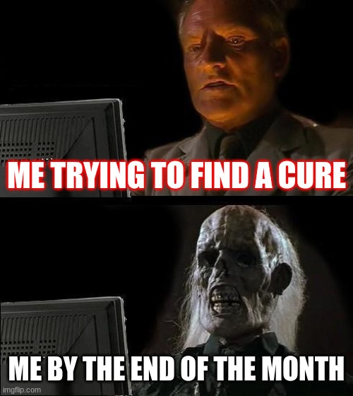 I'll Just Wait Here | ME TRYING TO FIND A CURE; ME BY THE END OF THE MONTH | image tagged in memes,i'll just wait here | made w/ Imgflip meme maker