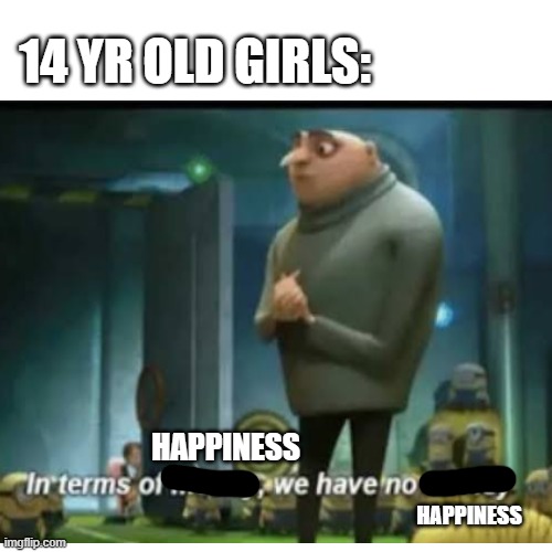 14 | 14 YR OLD GIRLS:; HAPPINESS; HAPPINESS | image tagged in memes,funny memes | made w/ Imgflip meme maker