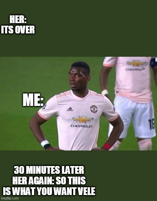 Shocked pogba | HER: ITS OVER; ME:; 30 MINUTES LATER
HER AGAIN: SO THIS IS WHAT YOU WANT VELE | image tagged in shocked pogba | made w/ Imgflip meme maker