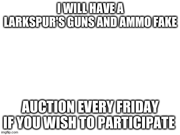 Blank White Template | I WILL HAVE A LARKSPUR'S GUNS AND AMMO FAKE; AUCTION EVERY FRIDAY IF YOU WISH TO PARTICIPATE | image tagged in blank white template | made w/ Imgflip meme maker