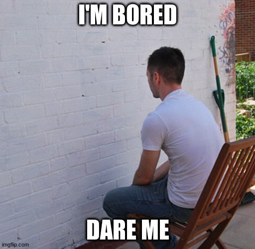 Bored | I'M BORED; DARE ME | image tagged in bored,dare me | made w/ Imgflip meme maker